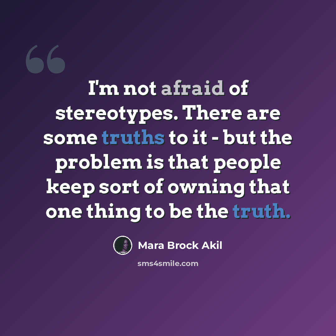 “I'm not afraid of stereotypes. There are some truths to it - but the problem is that people keep sort of owning that one thing to be the truth.” quote by Mara Brock Akil