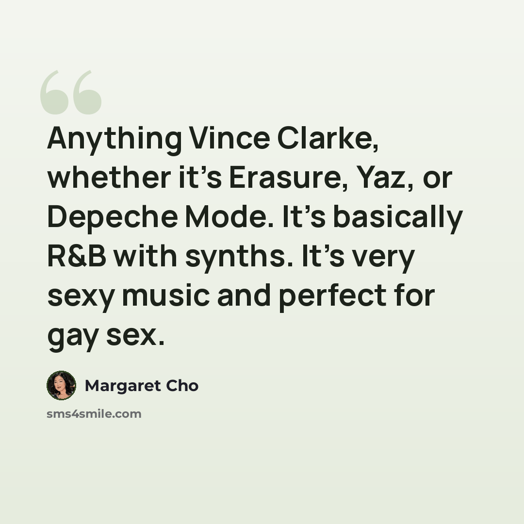 “Anything Vince Clarke, whether it's Erasure, Yaz, or Depeche Mode. It's basically R&B with synths. It's very sexy music and perfect for gay sex.” quote by Margaret Cho