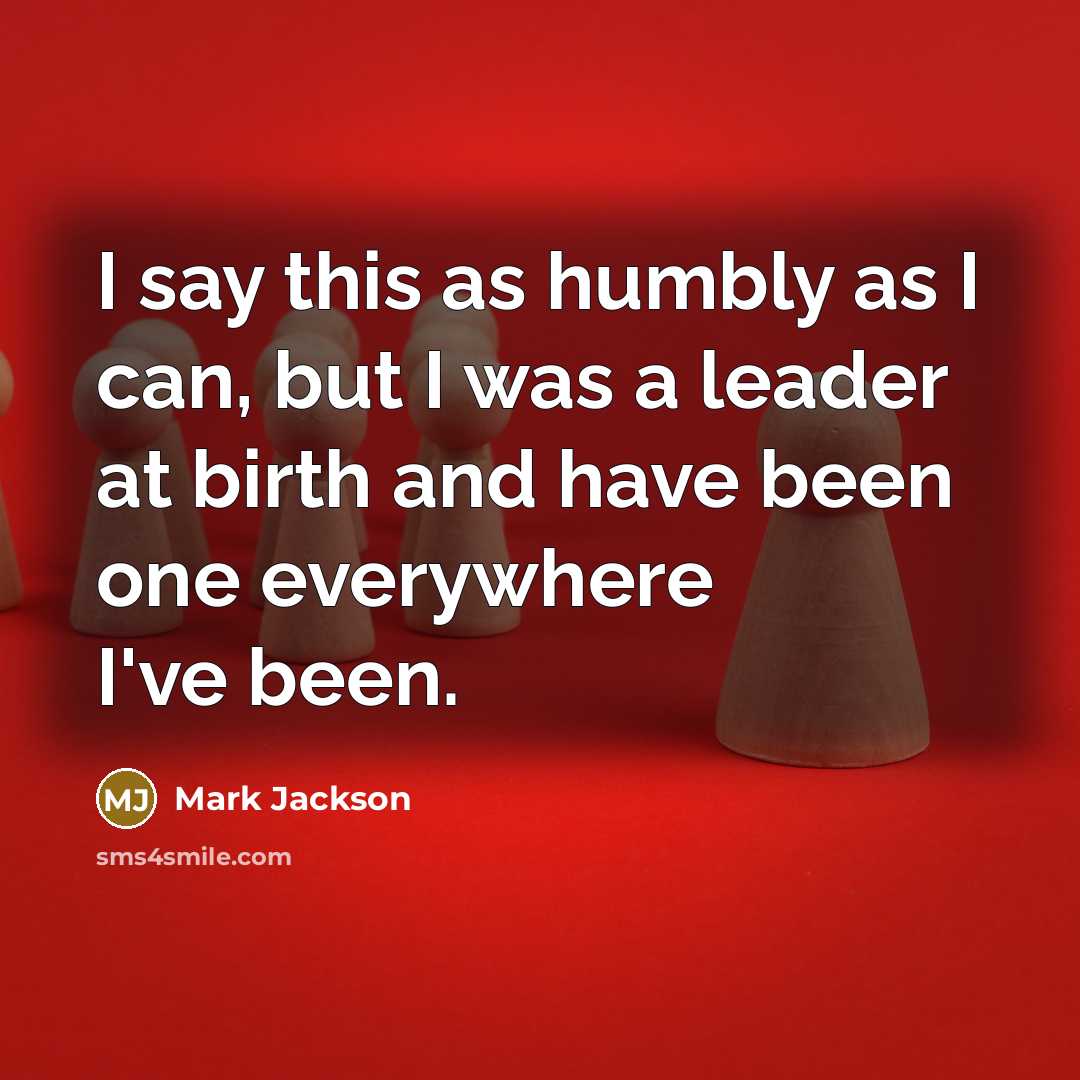 “I say this as humbly as I can, but I was a leader at birth and have been one everywhere I've been.” quote by Mark Jackson