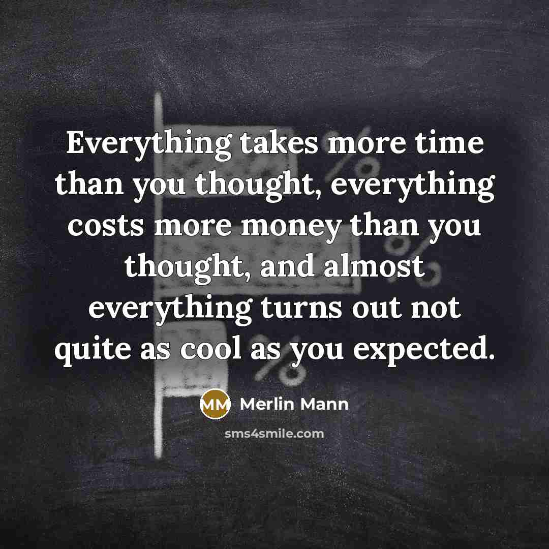 “Everything takes more time than you thought, everything costs more money than you thought, and almost everything turns out not quite as cool as you expected.” quote by Merlin Mann