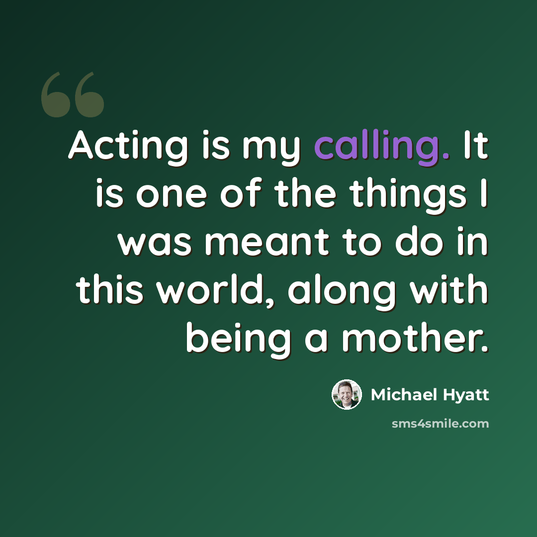“Acting is my calling. It is one of the things I was meant to do in this world, along with being a mother.” quote by Michael Hyatt