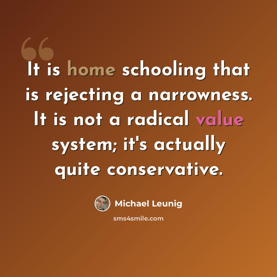 “It is home schooling that is rejecting a narrowness. It is not a radical value system; it's actually quite conservative.” quote by Michael Leunig