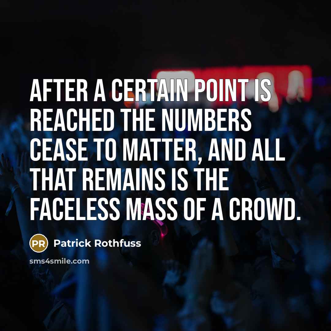 “After a certain point is reached the numbers cease to matter, and all that remains is the faceless mass of a crowd.” quote by Patrick Rothfuss