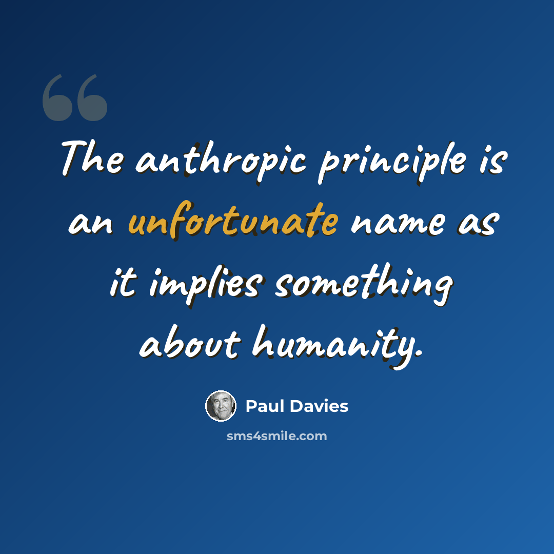 “The anthropic principle is an unfortunate name as it implies something about humanity.” quote by Paul Davies