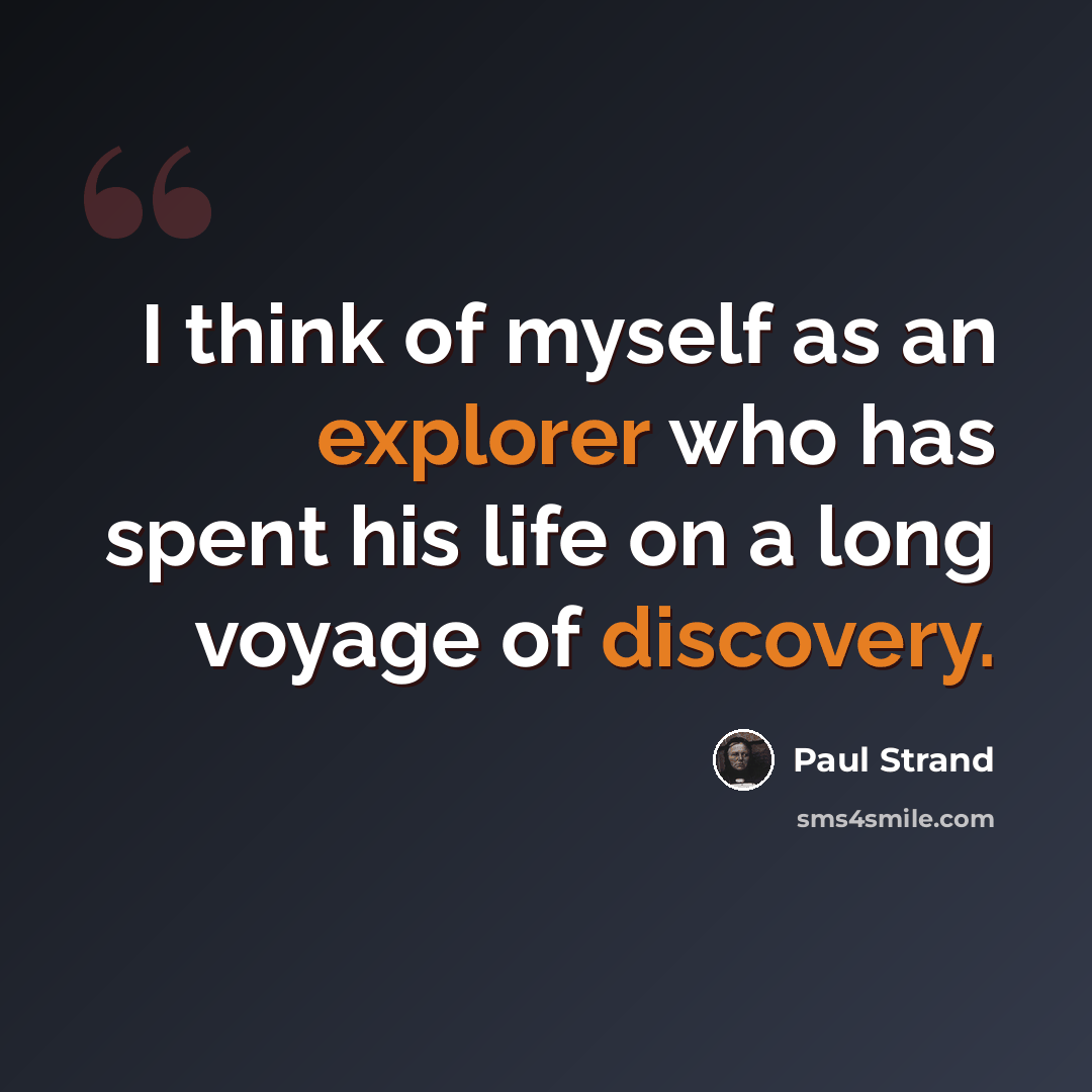 “I think of myself as an explorer who has spent his life on a long voyage of discovery.” quote by Paul Strand