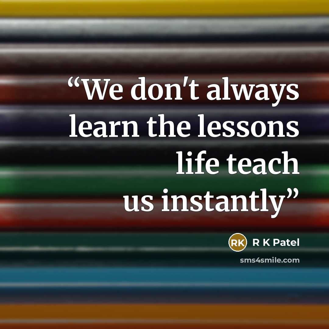 “We don't always learn the lessons life teach us instantly” quote by R K Patel