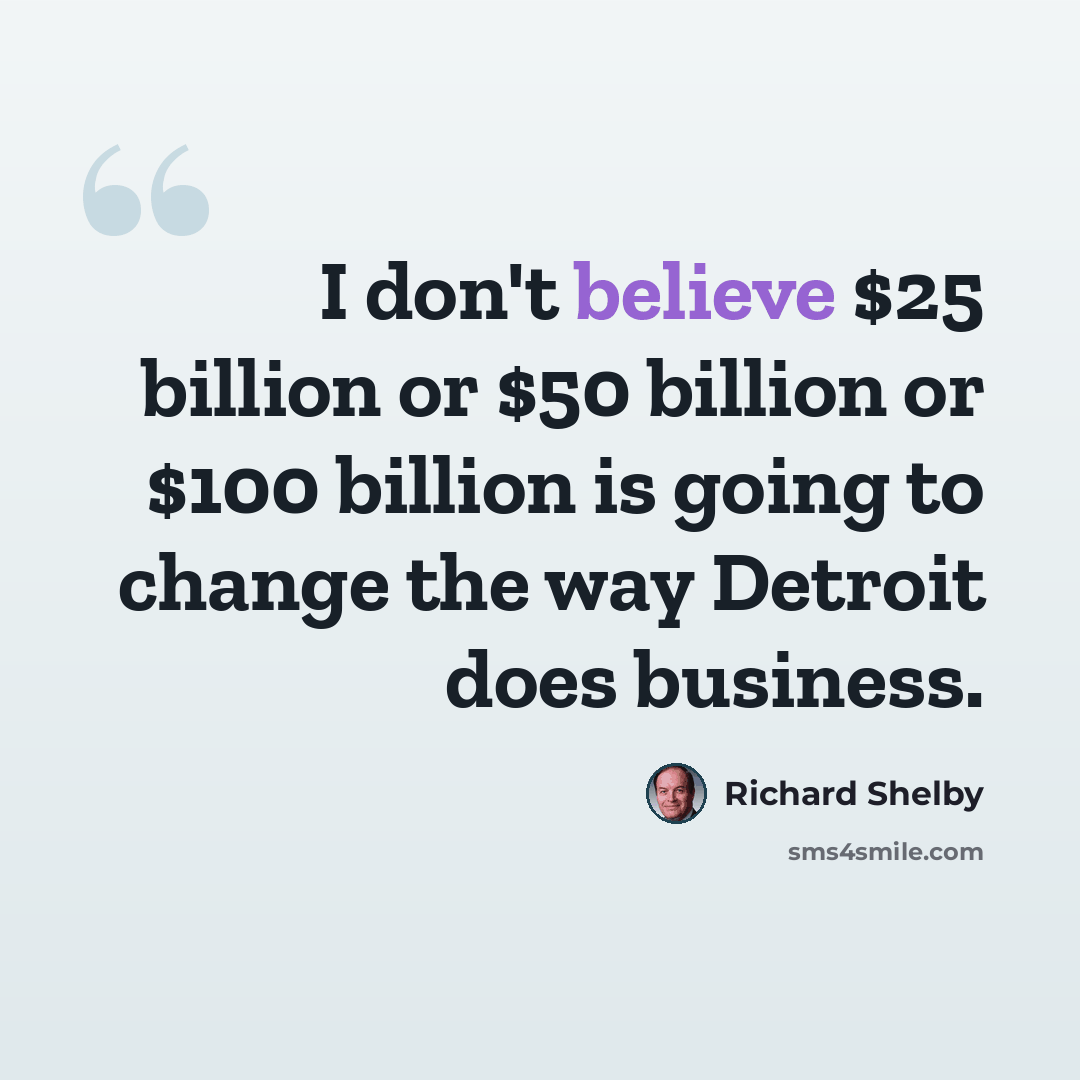 “I don't believe $25 billion or $50 billion or $100 billion is going to change the way Detroit does business.” quote by Richard Shelby