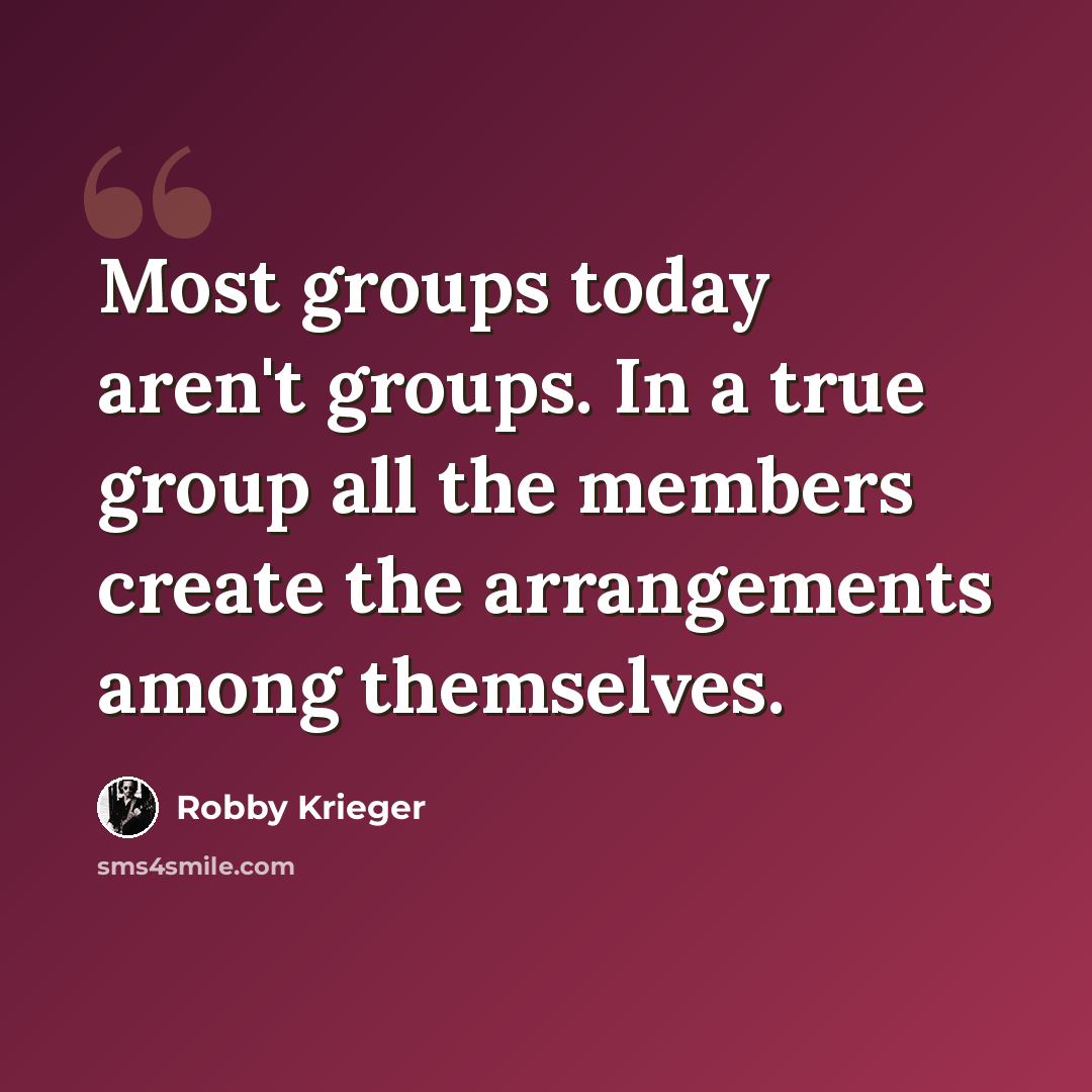 “Most groups today aren't groups. In a true group all the members create the arrangements among themselves.” quote by Robby Krieger