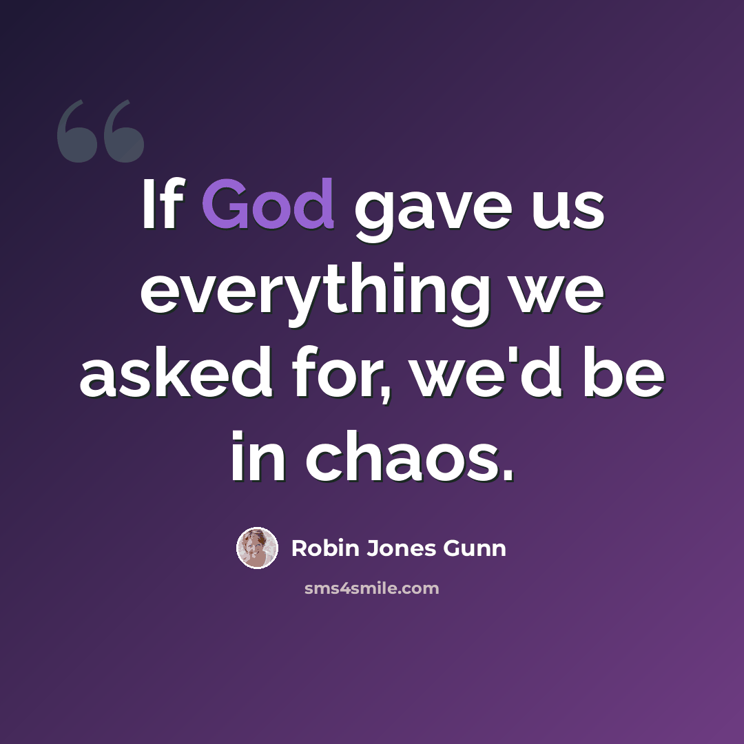 “If God gave us everything we asked for, we'd be in chaos.” quote by Robin Jones Gunn