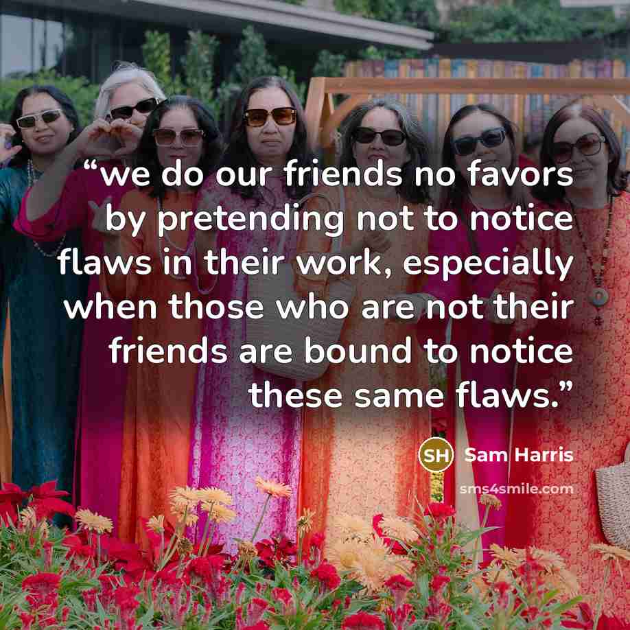“we do our friends no favors by pretending not to notice flaws in their work, especially when those who are not their friends are bound to notice these same flaws.” quote by Sam Harris