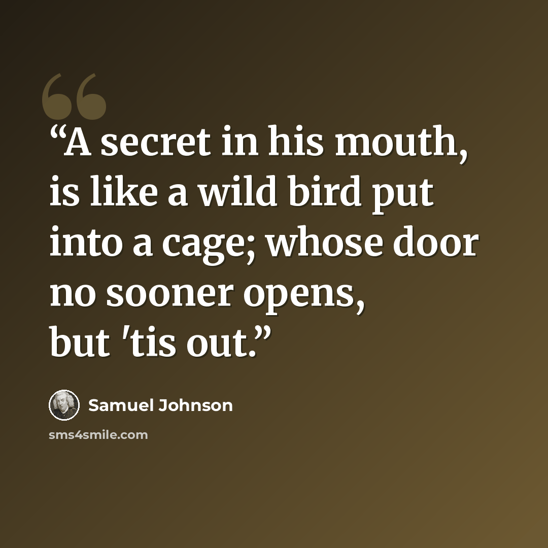 “A secret in his mouth, is like a wild bird put into a cage; whose door no sooner opens, but 'tis out.” quote by Samuel Johnson