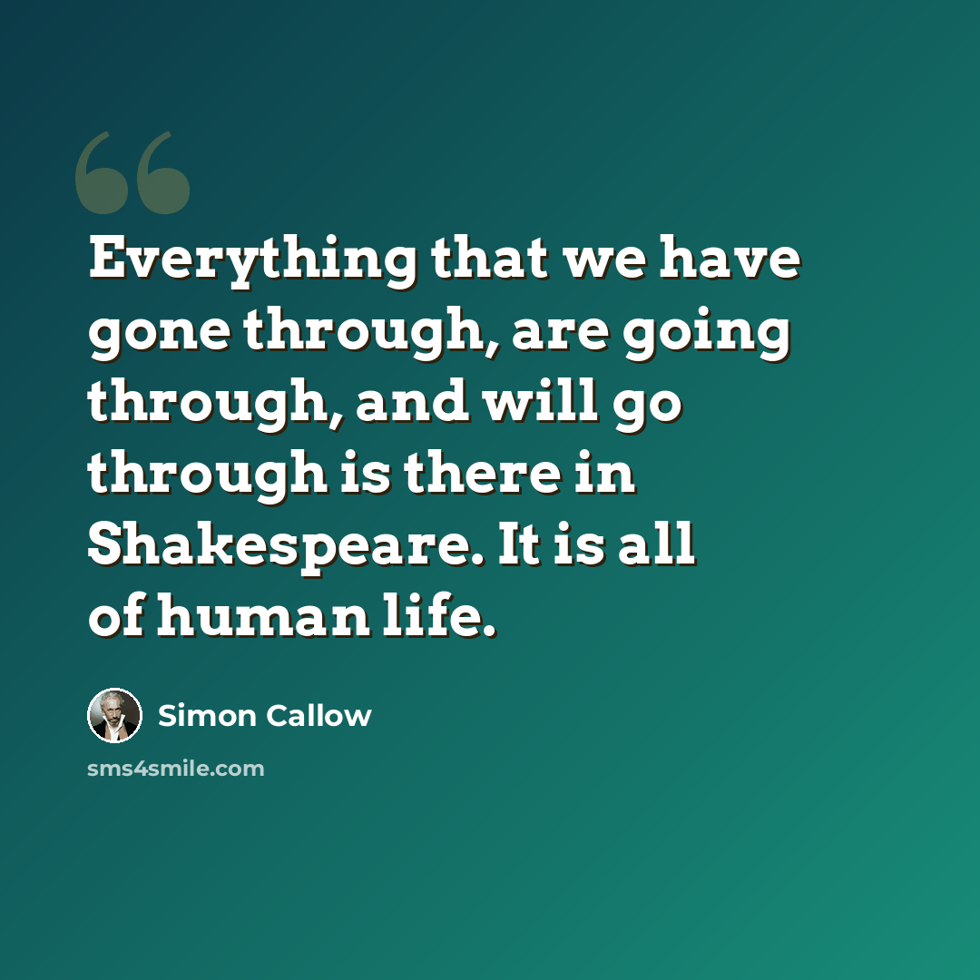 “Everything that we have gone through, are going through, and will go through is there in Shakespeare. It is all of human life.” quote by Simon Callow