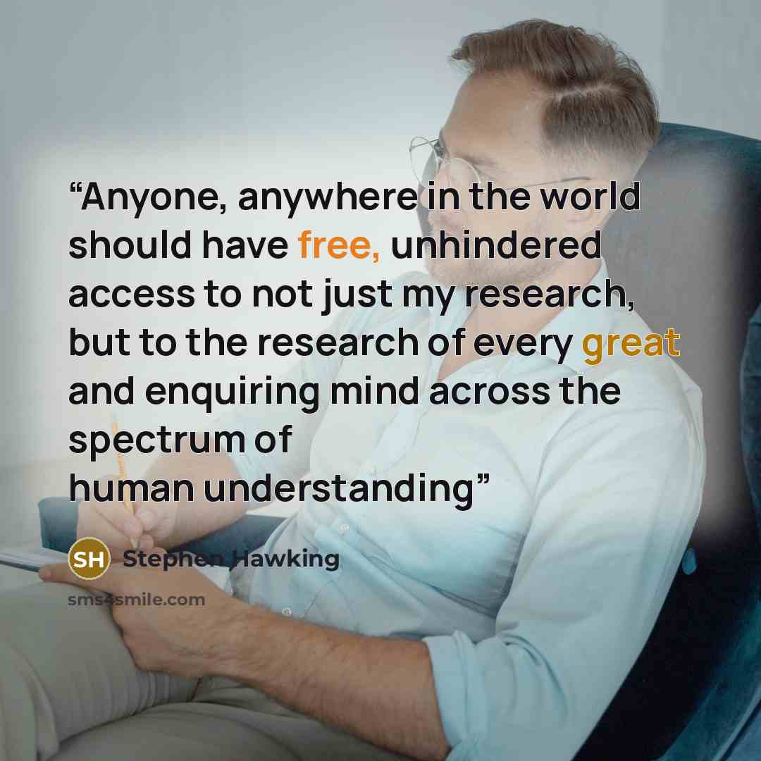 “Anyone, anywhere in the world should have free, unhindered access to not just my research, but to the research of every great and enquiring mind across the spectrum of human understanding” quote by Stephen Hawking