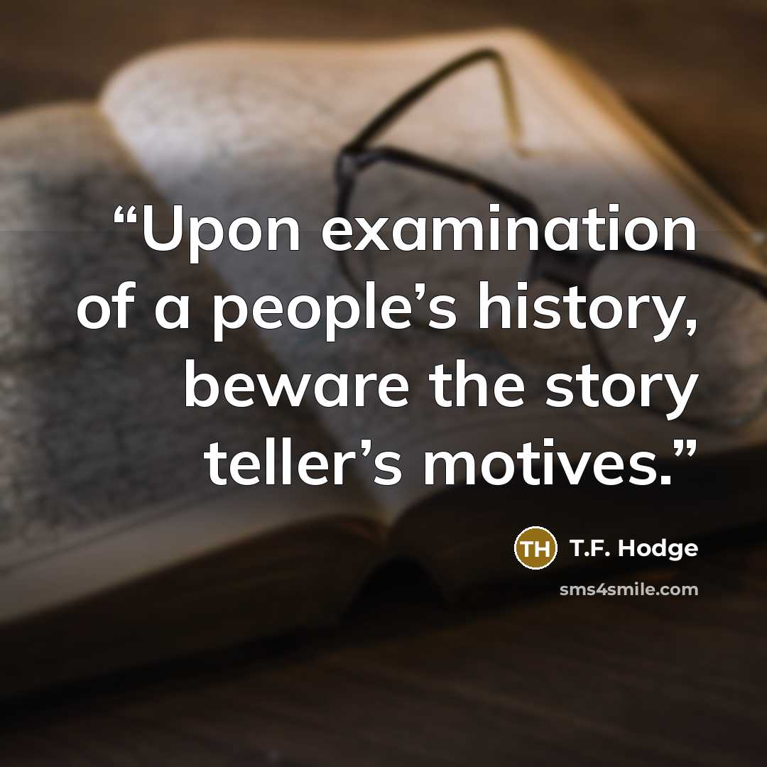 “Upon examination of a people’s history, beware the story teller’s motives.” quote by T.F. Hodge