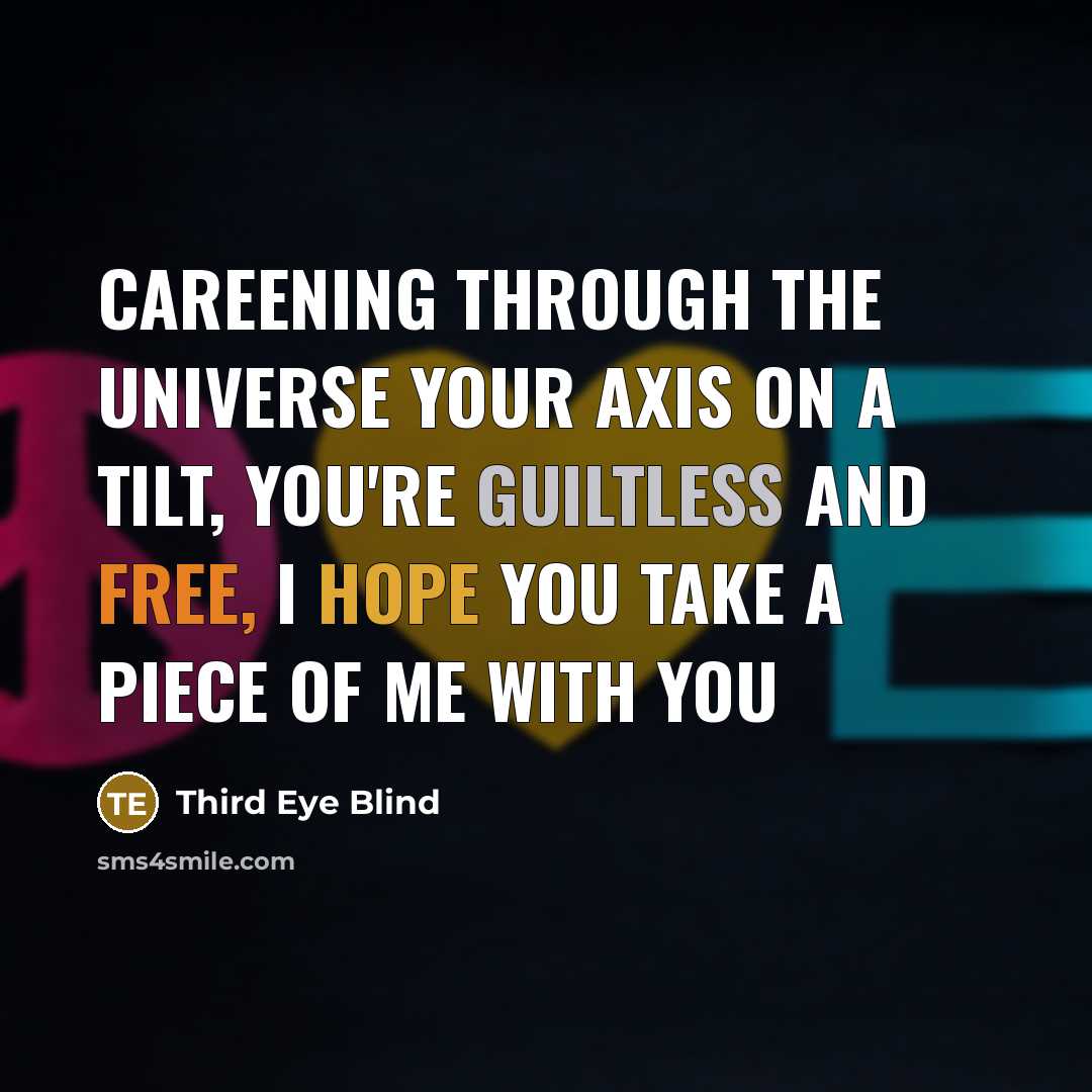 “Careening through the universe Your axis on a tilt, you're guiltless and free, I hope you take a piece of me with you” quote by Third Eye Blind