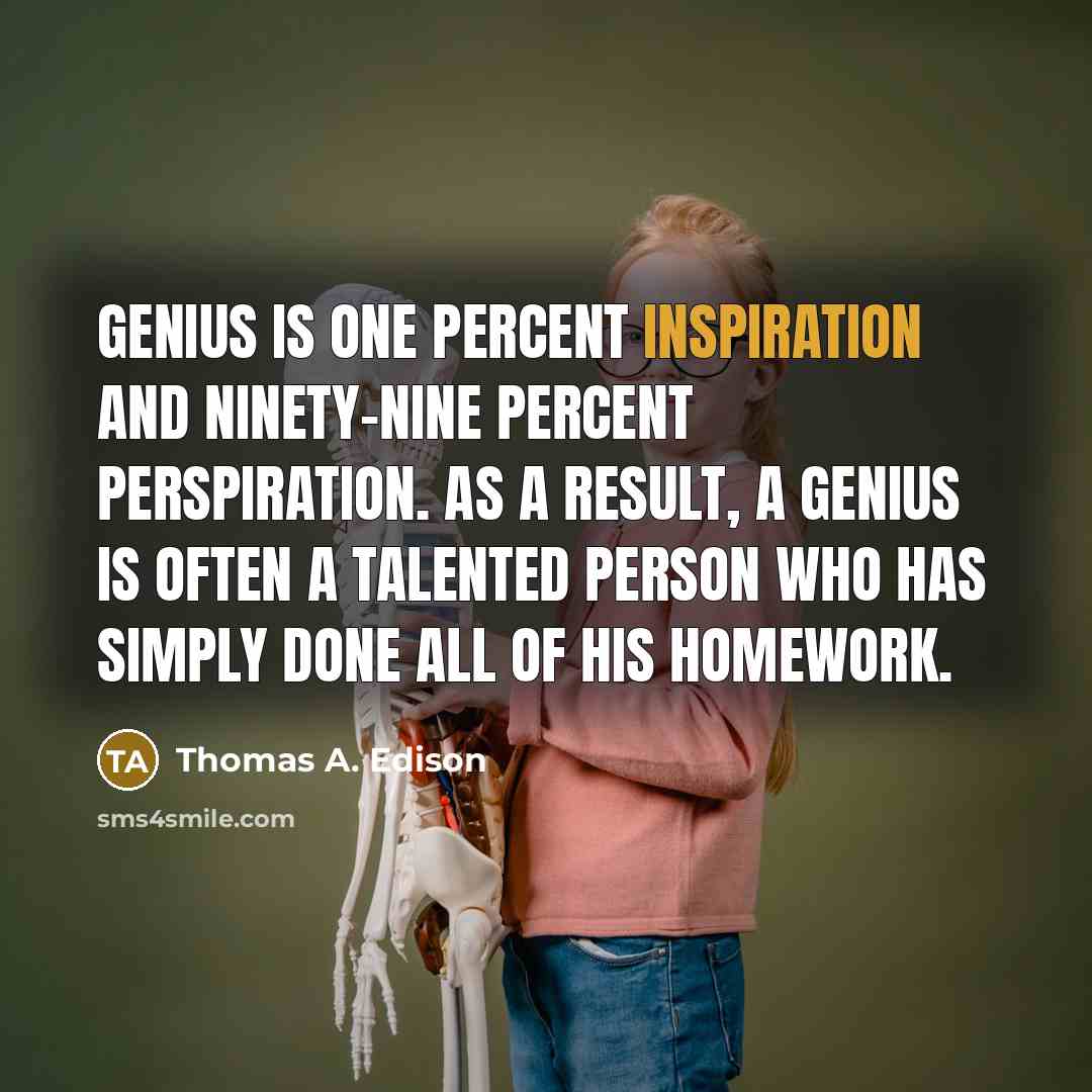 “Genius is one percent inspiration and ninety-nine percent perspiration. As a result, a genius is often a talented person who has simply done all of his homework.” quote by Thomas A. Edison