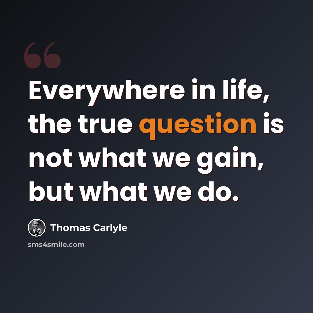 “Everywhere in life, the true question is not what we gain, but what we do.” quote by Thomas Carlyle