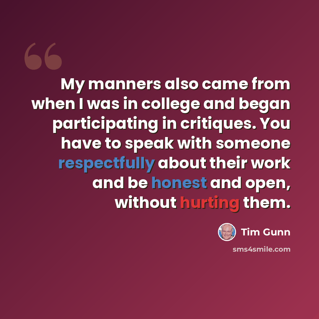 “My manners also came from when I was in college and began participating in critiques. You have to speak with someone respectfully about their work and be honest and open, without hurting them.” quote by Tim Gunn