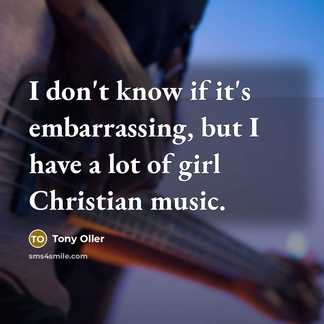 “I don't know if it's embarrassing, but I have a lot of girl Christian music.” quote by Tony Oller