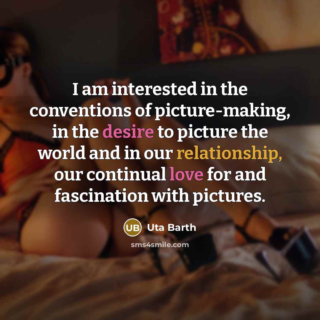 “I am interested in the conventions of picture-making, in the desire to picture the world and in our relationship, our continual love for and fascination with pictures.” quote by Uta Barth