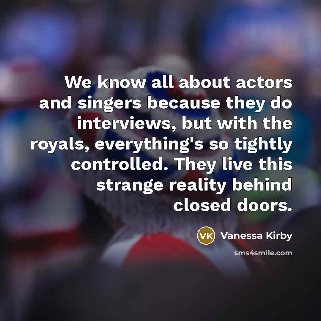 “We know all about actors and singers because they do interviews, but with the royals, everything's so tightly controlled. They live this strange reality behind closed doors.” quote by Vanessa Kirby
