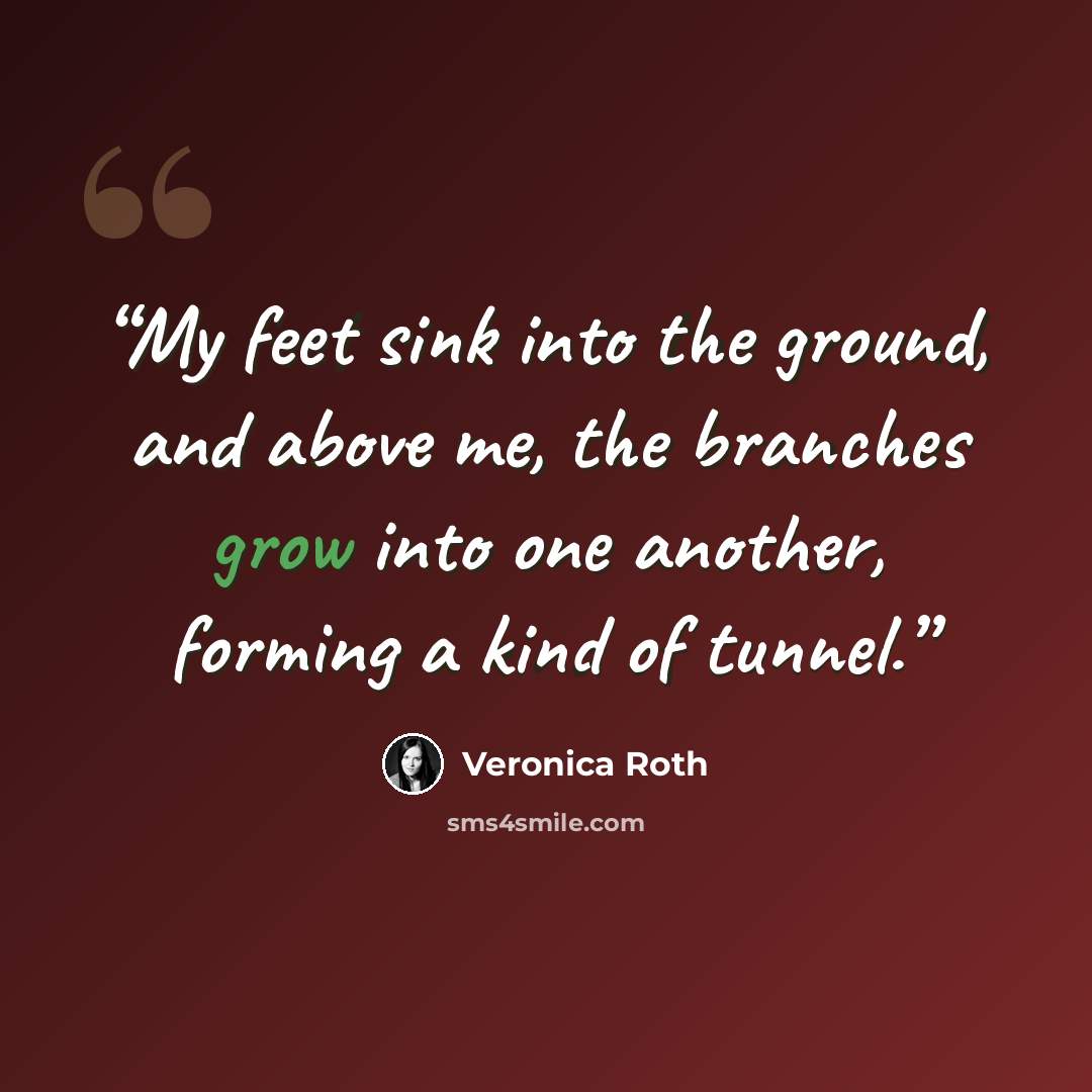“My feet sink into the ground, and above me, the branches grow into one another, forming a kind of tunnel.” quote by Veronica Roth