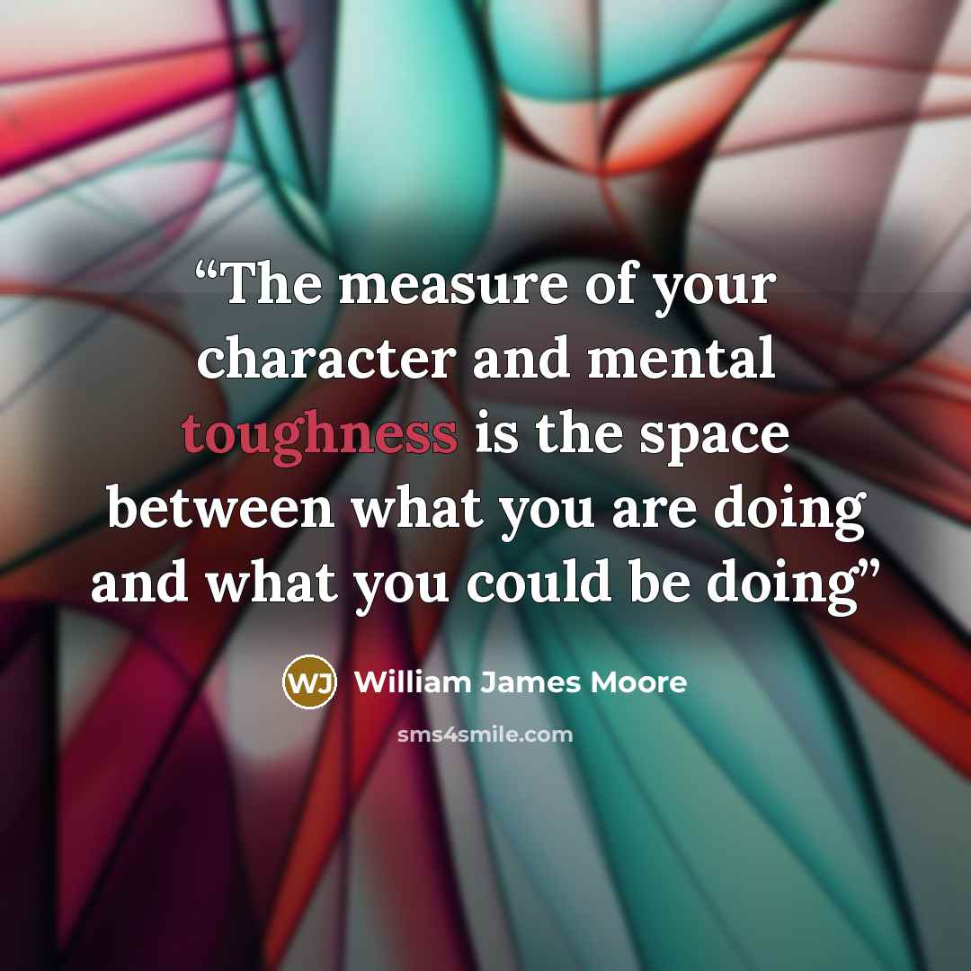 “The measure of your character and mental toughness is the space between what you are doing and what you could be doing” quote by William James Moore