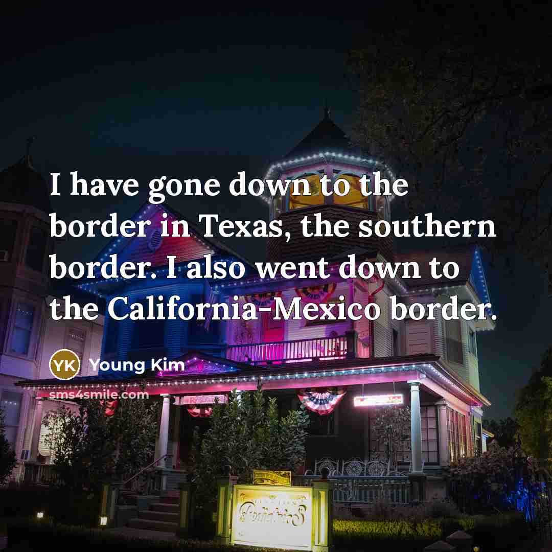 “I have gone down to the border in Texas, the southern border. I also went down to the California-Mexico border.” quote by Young Kim