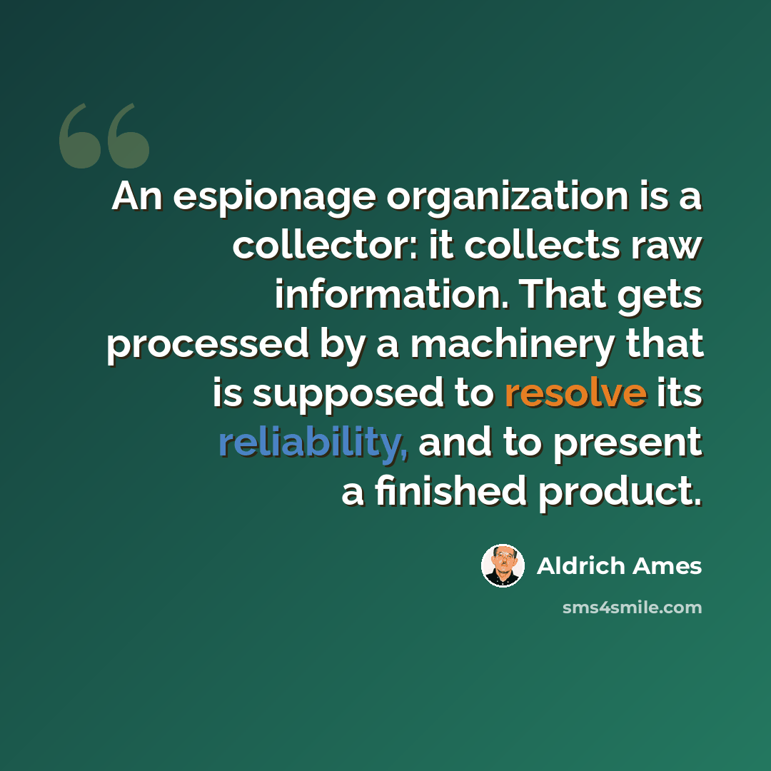 “An espionage organization is a collector: it collects raw information. That gets processed by a machinery that is supposed to resolve its reliability, and to present a finished product.” quote by Aldrich Ames