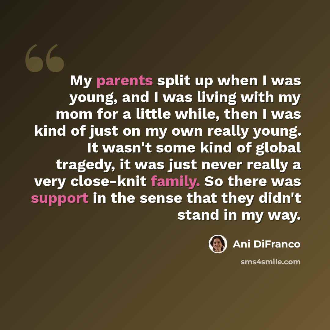 “My parents split up when I was young, and I was living with my mom for a little while, then I was kind of just on my own really young. It wasn't some kind of global tragedy, it was just never really a very close-knit family. So there was support in the sense that they didn't stand in my way.” quote by Ani DiFranco