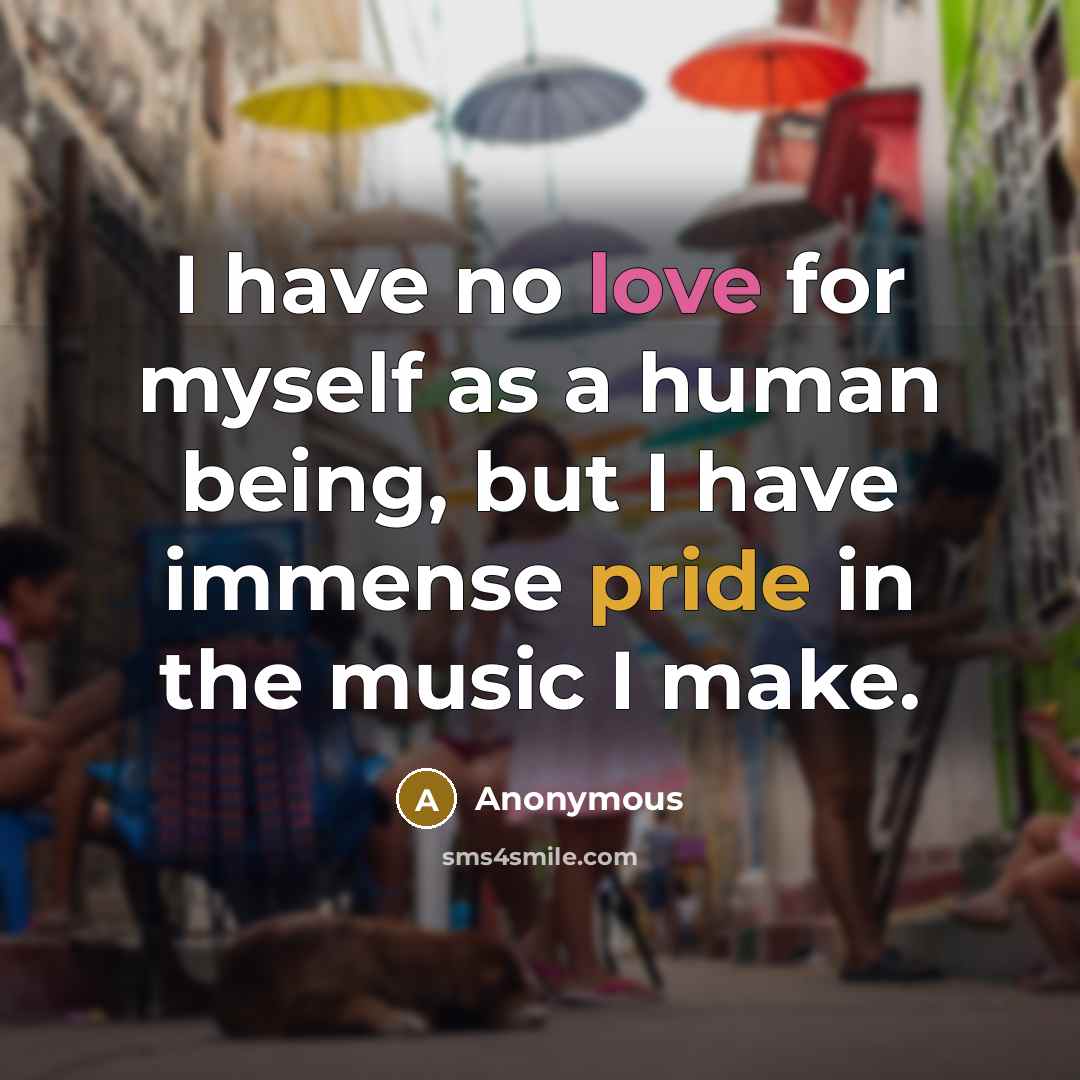 “I have no love for myself as a human being, but I have immense pride in the music I make.” quote by Anonymous