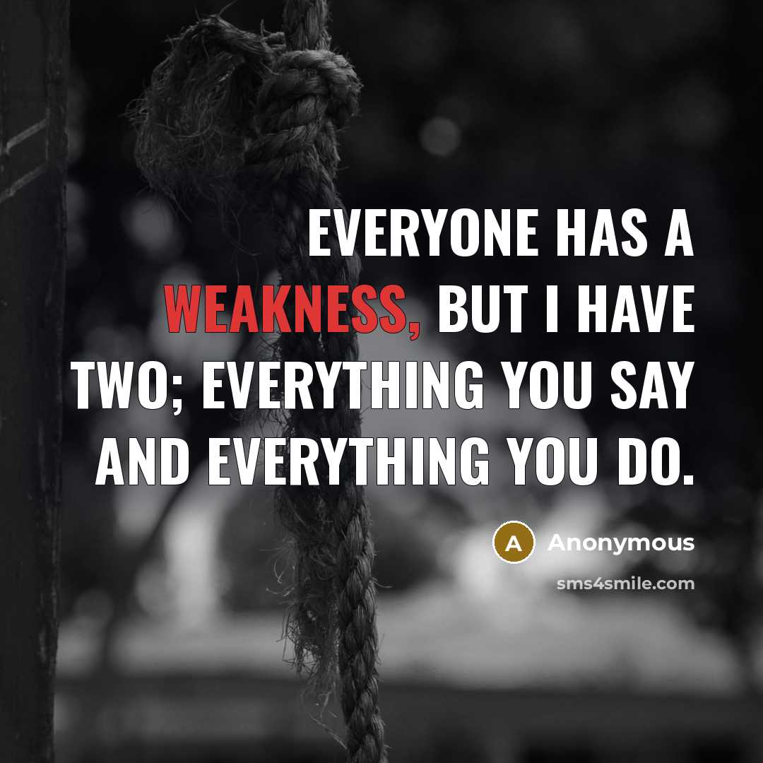 “Everyone has a weakness, but I have two; everything you say and everything you do.” quote by Anonymous