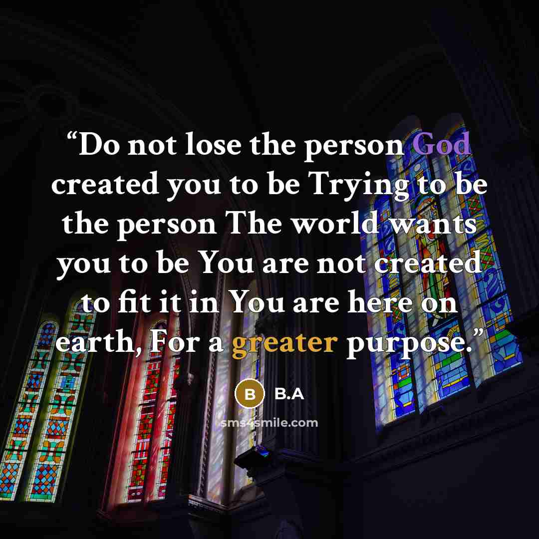 “Do not lose the person God created you to be Trying to be the person The world wants you to be You are not created to fit it in You are here on earth, For a greater purpose.” quote by B.A