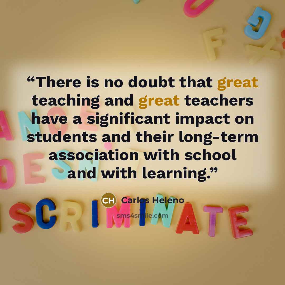 “There is no doubt that great teaching and great teachers have a significant impact on students and their long-term association with school and with learning.” quote by Carlos Heleno