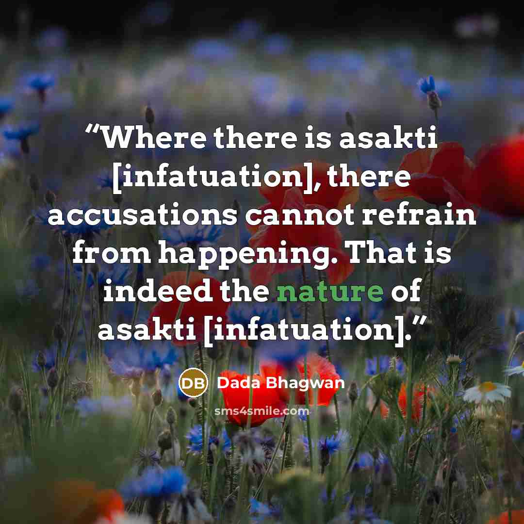 “Where there is asakti [infatuation], there accusations cannot refrain from happening. That is indeed the nature of asakti [infatuation].” quote by Dada Bhagwan