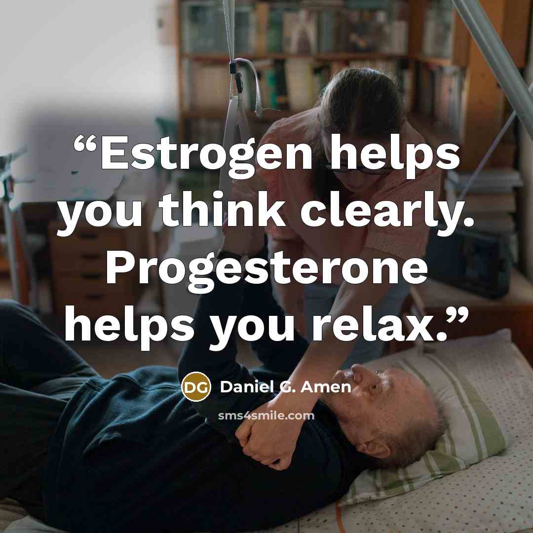 “Estrogen helps you think clearly. Progesterone helps you relax.” quote by Daniel G. Amen
