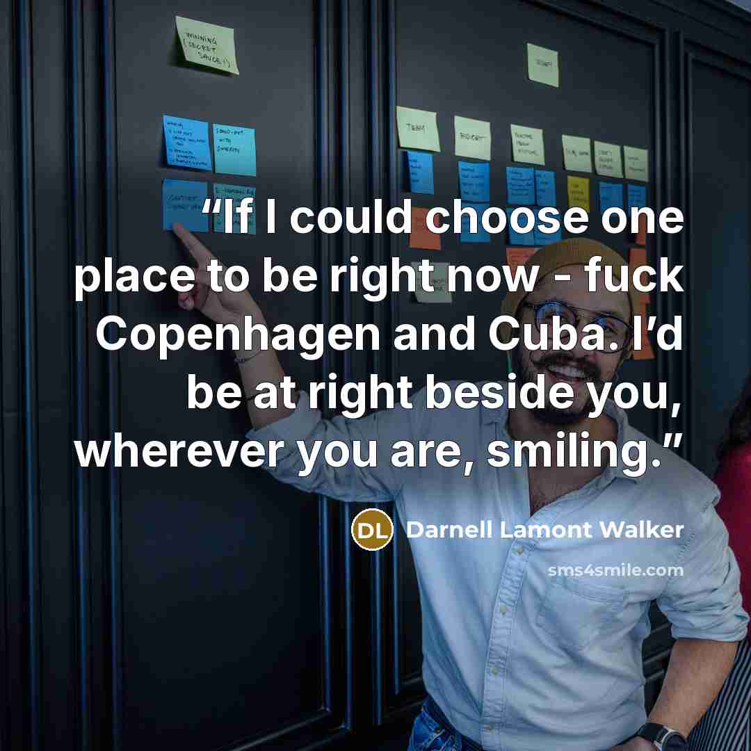 “If I could choose one place to be right now - fuck Copenhagen and Cuba. I’d be at right beside you, wherever you are, smiling.” quote by Darnell Lamont Walker
