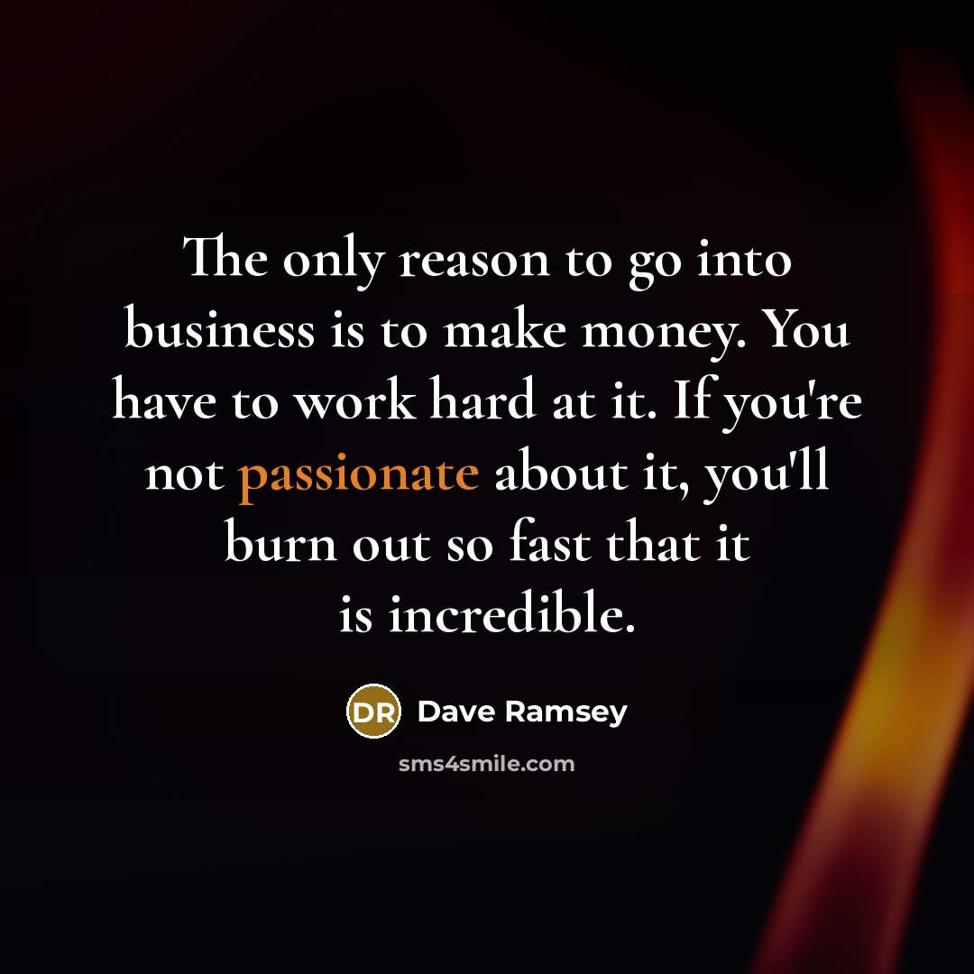 “The only reason to go into business is to make money. You have to work hard at it. If you're not passionate about it, you'll burn out so fast that it is incredible.” quote by Dave Ramsey