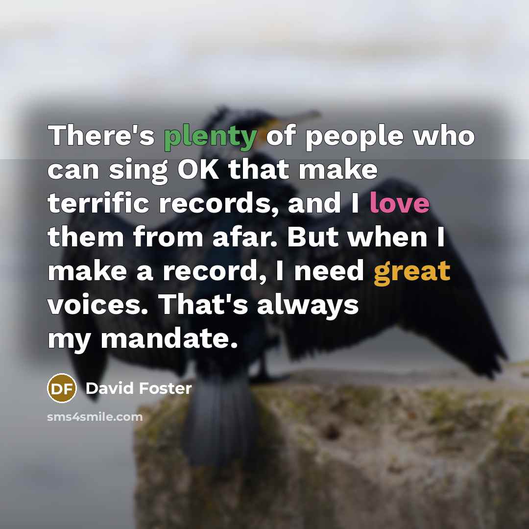 “There's plenty of people who can sing OK that make terrific records, and I love them from afar. But when I make a record, I need great voices. That's always my mandate.” quote by David Foster