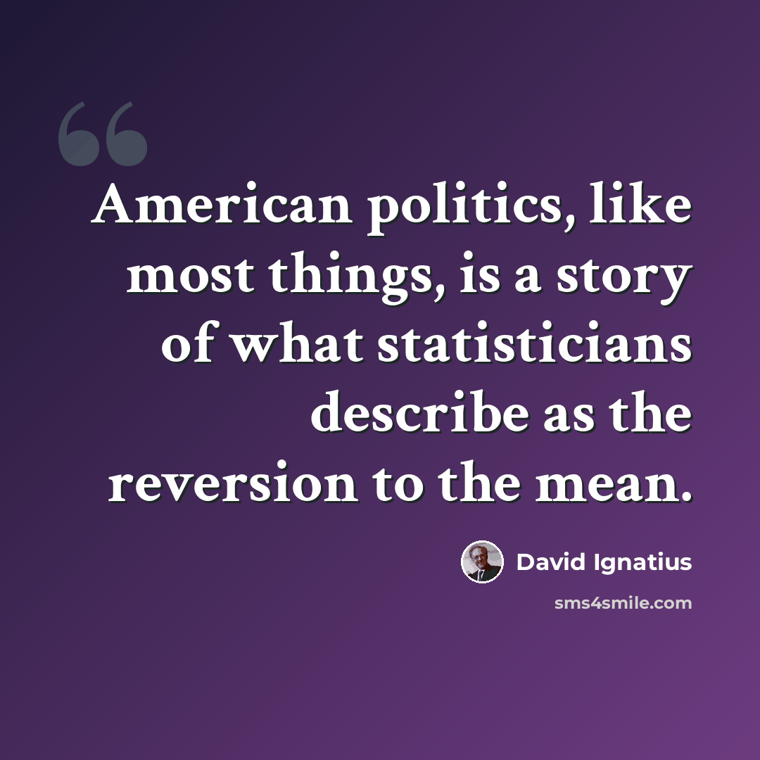 “American politics, like most things, is a story of what statisticians describe as the reversion to the mean.” quote by David Ignatius