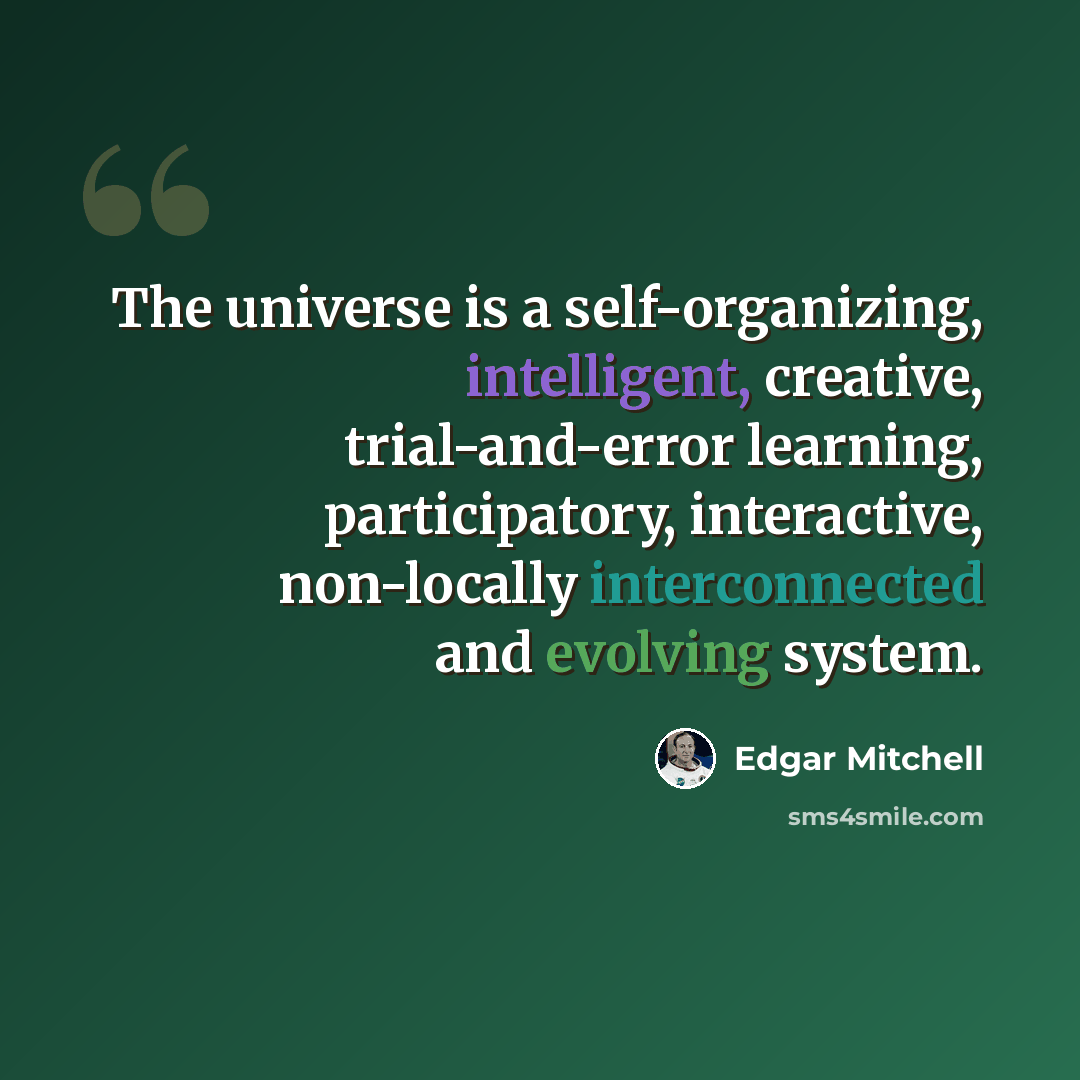 “The universe is a self-organizing, intelligent, creative, trial-and-error learning, participatory, interactive, non-locally interconnected and evolving system.” quote by Edgar Mitchell