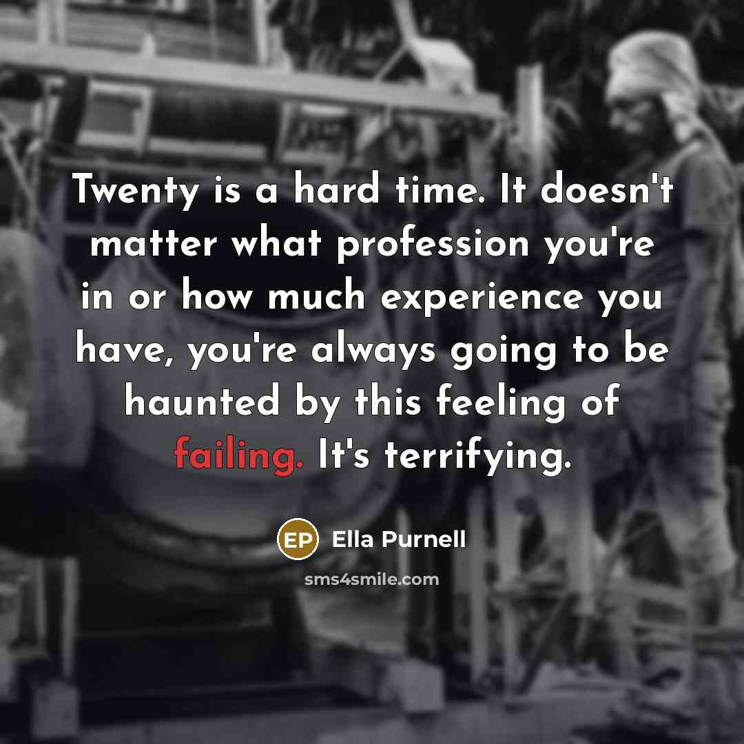 “Twenty is a hard time. It doesn't matter what profession you're in or how much experience you have, you're always going to be haunted by this feeling of failing. It's terrifying.” quote by Ella Purnell