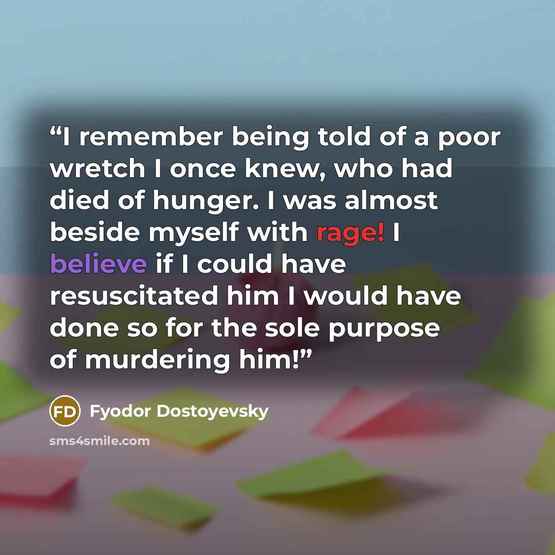 “I remember being told of a poor wretch I once knew, who had died of hunger. I was almost beside myself with rage! I believe if I could have resuscitated him I would have done so for the sole purpose of murdering him!” quote by Fyodor Dostoyevsky
