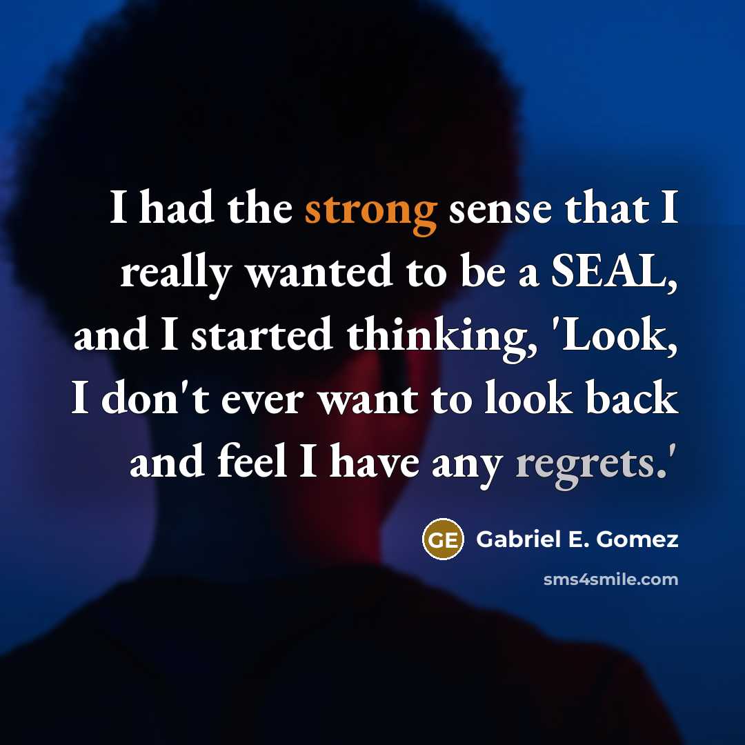 “I had the strong sense that I really wanted to be a SEAL, and I started thinking, 'Look, I don't ever want to look back and feel I have any regrets.'” quote by Gabriel E. Gomez