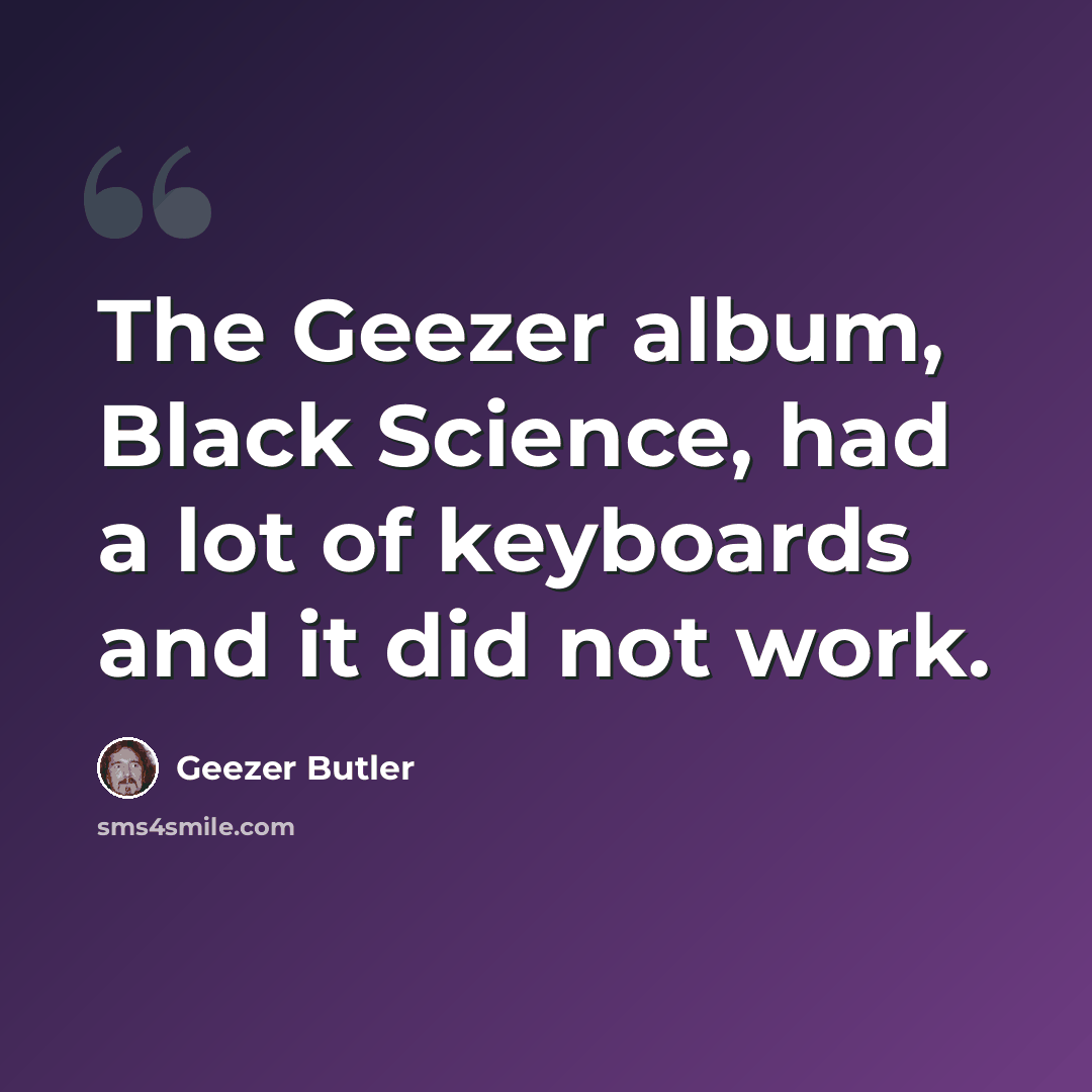 “The Geezer album, Black Science, had a lot of keyboards and it did not work.” quote by Geezer Butler