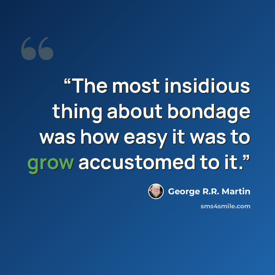“The most insidious thing about bondage was how easy it was to grow accustomed to it.” quote by George R.R. Martin