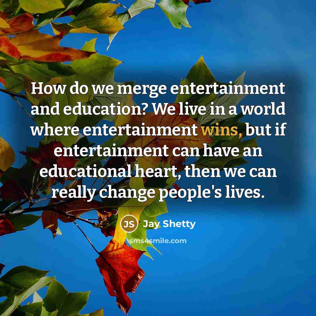 “How do we merge entertainment and education? We live in a world where entertainment wins, but if entertainment can have an educational heart, then we can really change people's lives.” quote by Jay Shetty