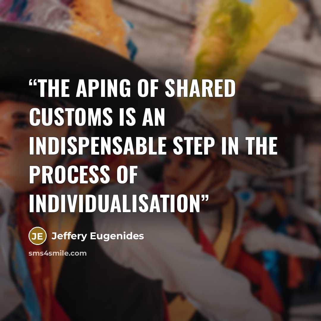 “The aping of shared customs is an indispensable step in the process of individualisation” quote by Jeffery Eugenides