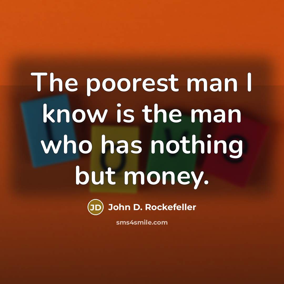 “The poorest man I know is the man who has nothing but money.” quote by John D. Rockefeller