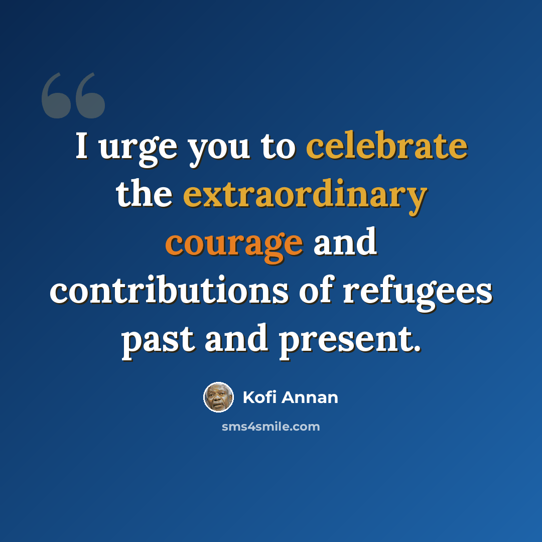 “I urge you to celebrate the extraordinary courage and contributions of refugees past and present.” quote by Kofi Annan
